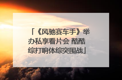 《风驰赛车手》举办私享看片会 酷酷综打响体综突围战