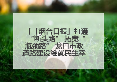 「烟台日报」打通“断头路” 拓宽“瓶颈路” 龙口市政道路建设绘就民生幸福新图景