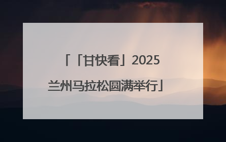 「甘快看」2025兰州马拉松圆满举行