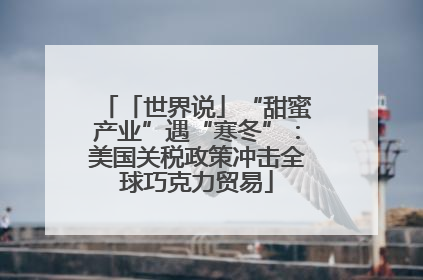 「世界说」“甜蜜产业”遇“寒冬”：美国关税政策冲击全球巧克力贸易