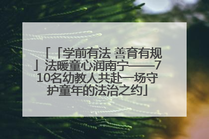 「学前有法 善育有规」法暖童心润南宁——710名幼教人共赴一场守护童年的法治之约