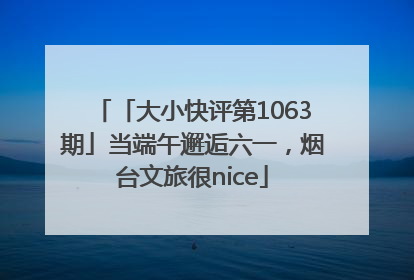 「大小快评第1063期」当端午邂逅六一，烟台文旅很nice