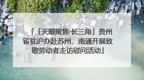 「天眼聚焦·长三角」贵州省驻沪办赴苏州、南通开展致敬劳动者走访慰问活动