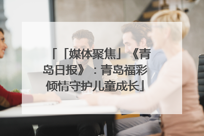 「媒体聚焦」《青岛日报》：青岛福彩倾情守护儿童成长
