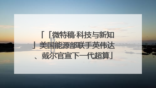 「微特稿·科技与新知」美国能源部联手英伟达、戴尔官宣下一代超算