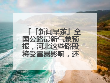 「新闻早茶」全国公路最新气象预报，河北这些路段将受雷暴影响，还有这些热点……