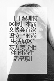 「深圳特区报」本届文博会首次设立“时尚生活展区”东方美学相伴 时尚生活呈现