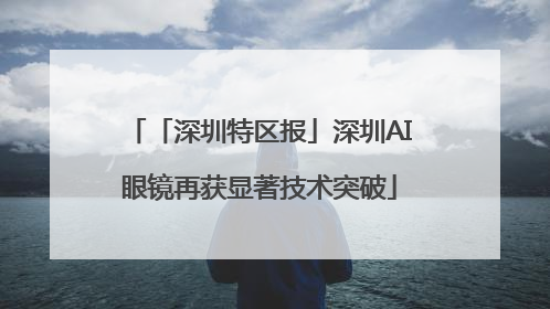 「深圳特区报」深圳AI眼镜再获显著技术突破