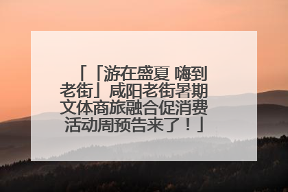 「游在盛夏 嗨到老街」咸阳老街暑期文体商旅融合促消费活动周预告来了！