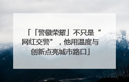 「警徽荣耀」不只是“网红交警”，他用温度与创新点亮城市路口