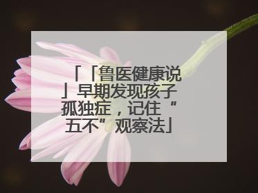 「鲁医健康说」早期发现孩子孤独症，记住“五不”观察法