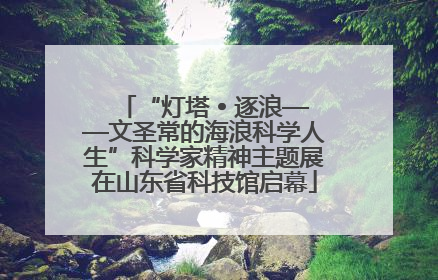 “灯塔 • 逐浪——文圣常的海浪科学人生”科学家精神主题展在山东省科技馆启幕