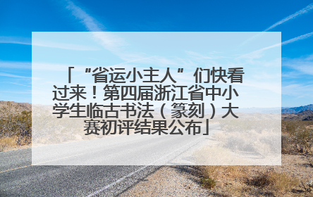 “省运小主人”们快看过来！第四届浙江省中小学生临古书法（篆刻）大赛初评结果公布