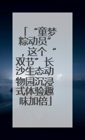 “童梦粽动员”，这个“双节”长沙生态动物园沉浸式体验趣味加倍