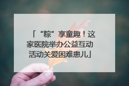 “粽”享童趣！这家医院举办公益互动活动关爱困难患儿