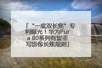“一底双长焦”专利曝光！华为Pura 80系列有望重写影像长焦规则