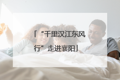 “千里汉江东风行”走进襄阳