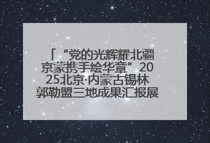 “党的光辉耀北疆 京蒙携手绘华章”2025北京·内蒙古锡林郭勒盟三地成果汇报展系列活动启动