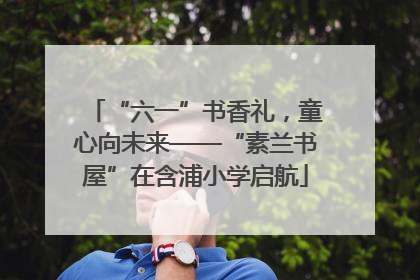 “六一”书香礼，童心向未来——“素兰书屋”在含浦小学启航