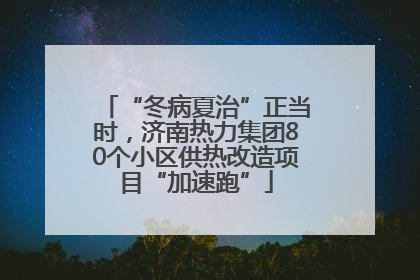 “冬病夏治”正当时，济南热力集团80个小区供热改造项目“加速跑”