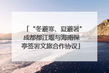 “冬避寒、夏避暑” 成都都江堰与海南保亭签署文旅合作协议