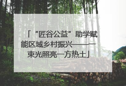 “匠谷公益”助学赋能区域乡村振兴——一束光照亮一方热土