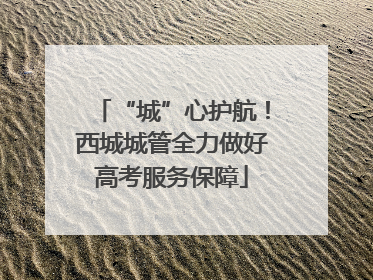 “城”心护航！西城城管全力做好高考服务保障