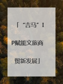 “吉马”IP赋能文旅商贸新发展