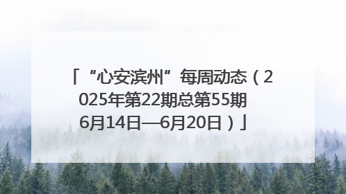 “心安滨州”每周动态（2025年第22期总第55期6月14日—6月20日）