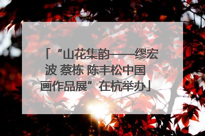 “山花集韵——缪宏波 蔡栋 陈丰松中国画作品展”在杭举办