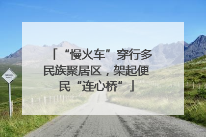 “慢火车”穿行多民族聚居区，架起便民“连心桥”