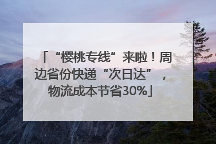 “樱桃专线”来啦！周边省份快递“次日达”，物流成本节省30%