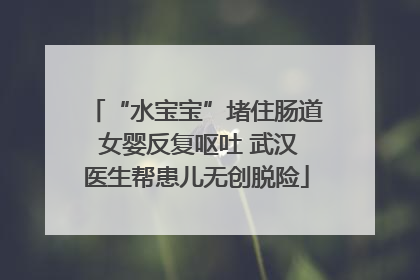 “水宝宝”堵住肠道 女婴反复呕吐 武汉医生帮患儿无创脱险