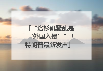 “洛杉矶骚乱是‘外国入侵’”！特朗普最新发声