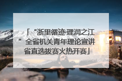 “浙里循迹·理润之江”全省机关青年理论宣讲省直选拔赛火热开赛