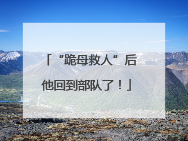 “跪母救人”后 他回到部队了！