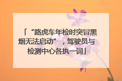 “路虎车年检时突冒黑烟无法启动”，驾驶员与检测中心各执一词
