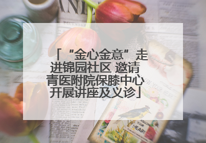 “金心金意”走进锦园社区 邀请青医附院保膝中心开展讲座及义诊