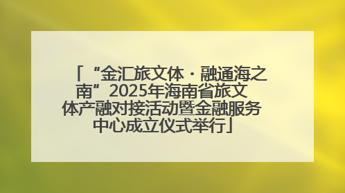 “金汇旅文体・融通海之南”2025年海南省旅文体产融对接活动暨金融服务中心成立仪式举行