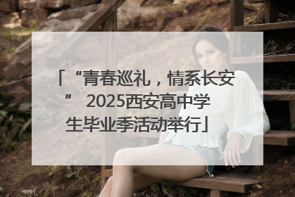 “青春巡礼，情系长安” 2025西安高中学生毕业季活动举行