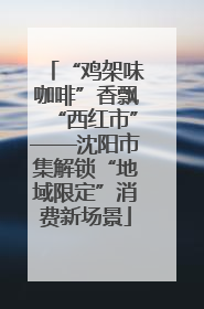 “鸡架味咖啡”香飘“西红市”——沈阳市集解锁“地域限定”消费新场景