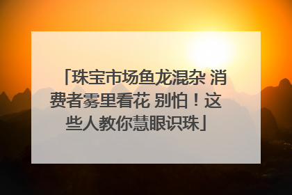 珠宝市场鱼龙混杂 消费者雾里看花 别怕！这些人教你慧眼识珠