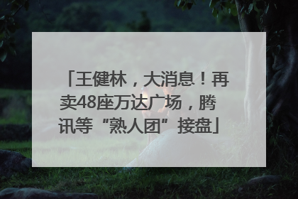 王健林，大消息！再卖48座万达广场，腾讯等“熟人团”接盘