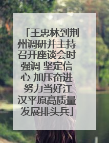 王忠林到荆州调研并主持召开座谈会时强调 坚定信心 加压奋进 努力当好江汉平原高质量发展排头兵