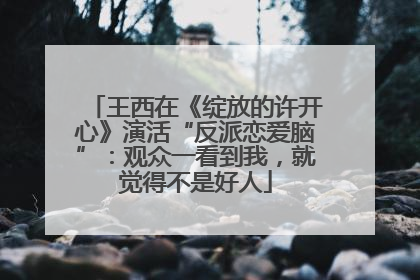 王西在《绽放的许开心》演活“反派恋爱脑”：观众一看到我，就觉得不是好人