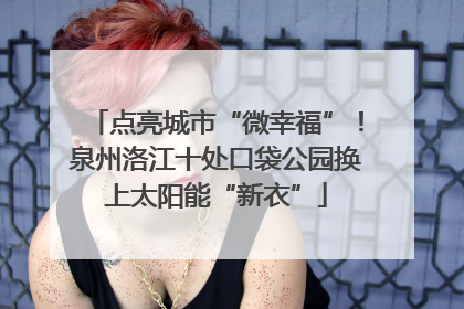 点亮城市“微幸福”！泉州洛江十处口袋公园换上太阳能“新衣”