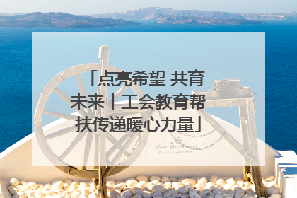 点亮希望 共育未来丨工会教育帮扶传递暖心力量