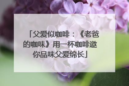 父爱似咖啡：《老爸的咖味》用一杯咖啡邀你品味父爱绵长