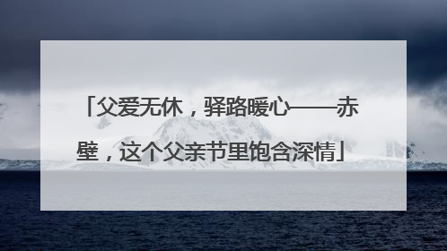 父爱无休，驿路暖心——赤壁，这个父亲节里饱含深情