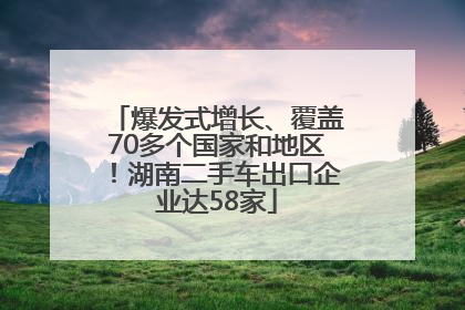 爆发式增长、覆盖70多个国家和地区！湖南二手车出口企业达58家